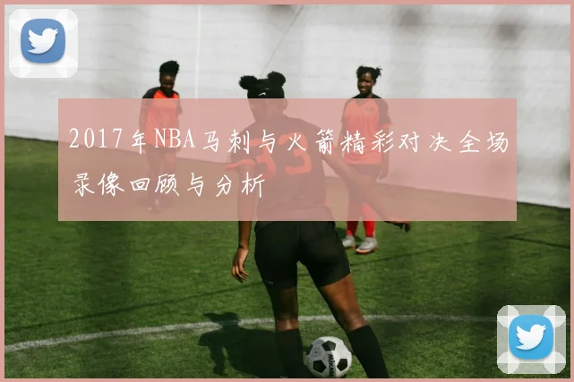 2017年NBA马刺与火箭精彩对决全场录像回顾与分析