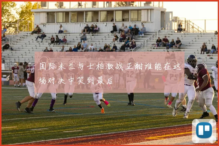国际米兰与士柏激战正酣谁能在这场对决中笑到最后